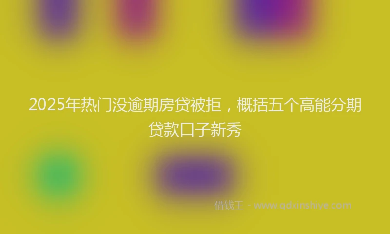 2025年热门没逾期房贷被拒，概括五个高能分期贷款口子新秀