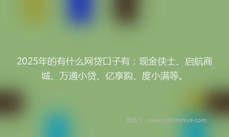 2025年的有什么网贷口子有：现金侠士、启航商城、万通小贷、亿享购、度小满等。