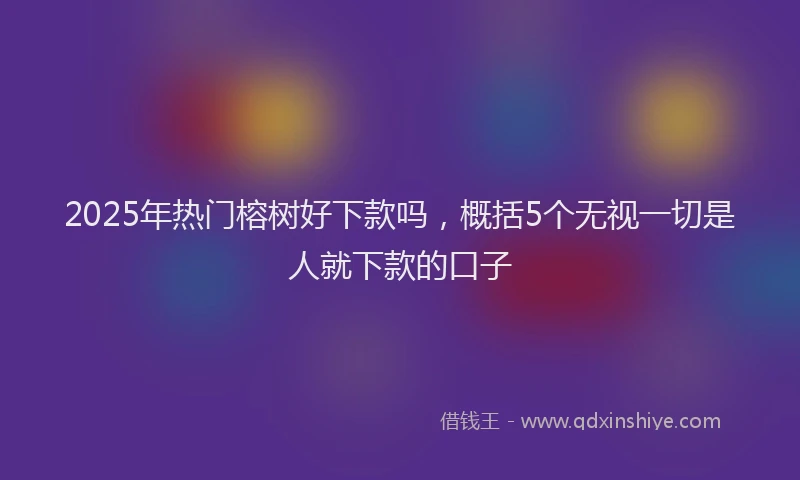 2025年热门榕树好下款吗，概括5个无视一切是人就下款的口子