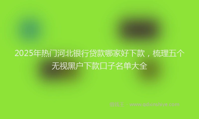 2025年热门河北银行贷款哪家好下款，梳理五个无视黑户下款口子名单大全