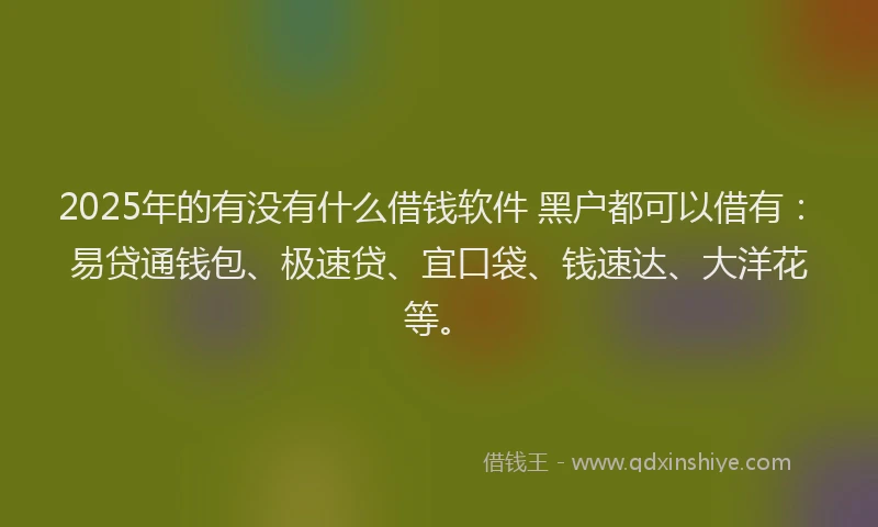 2025年的有没有什么借钱软件 黑户都可以借有:易贷通钱包、极速贷、宜口袋、钱速达、大洋花等。