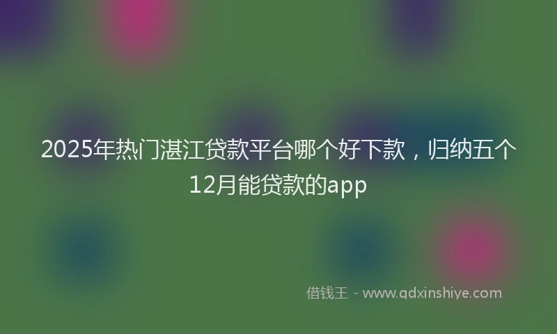2025年热门湛江贷款平台哪个好下款，归纳五个12月能贷款的app
