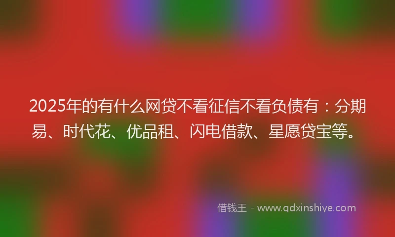 2025年的有什么网贷不看征信不看负债有：分期易、时代花、优品租、闪电借款、星愿贷宝等。