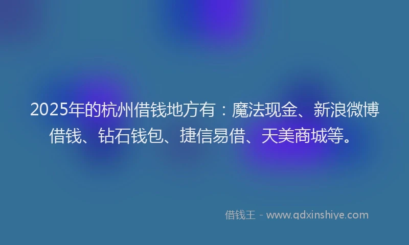 2025年的杭州借钱地方有:魔法现金、新浪微博借钱、钻石钱包、捷信易借、天美商城等。