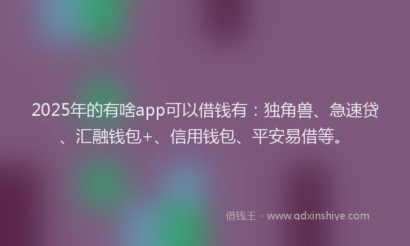 2025年的有啥app可以借钱有:独角兽、急速贷、汇融钱包+、信用钱包、平安易借等。