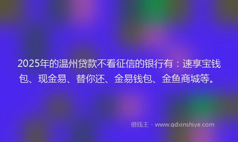 2025年的温州贷款不看征信的银行有：速享宝钱包、现金易、替你还、金易钱包、金鱼商城等。