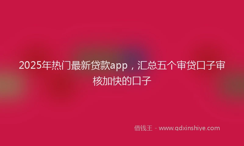 2025年热门最新贷款app,汇总五个审贷口子审核加快的口子
