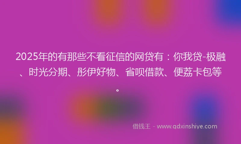 2025年的有那些不看征信的网贷有:你我贷-极融、时光分期、彤伊好物、省呗借款、便荔卡包等。