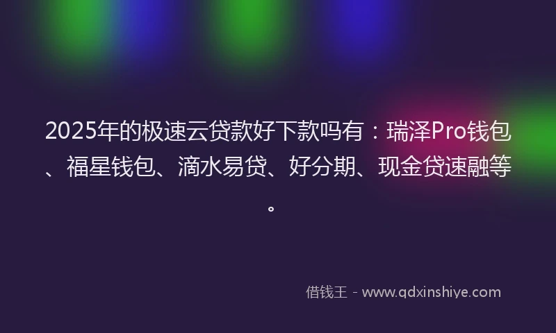 2025年的极速云贷款好下款吗有：瑞泽Pro钱包、福星钱包、滴水易贷、好分期、现金贷速融等。
