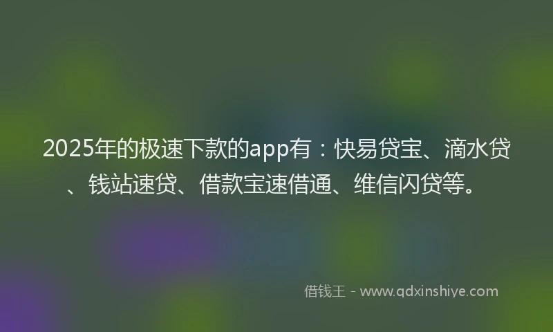 2025年的极速下款的app有:快易贷宝、滴水贷、钱站速贷、借款宝速借通、维信闪贷等。