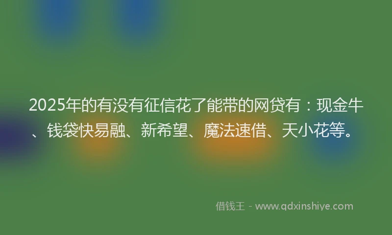 2025年的有没有征信花了能带的网贷有：现金牛、钱袋快易融、新希望、魔法速借、天小花等。