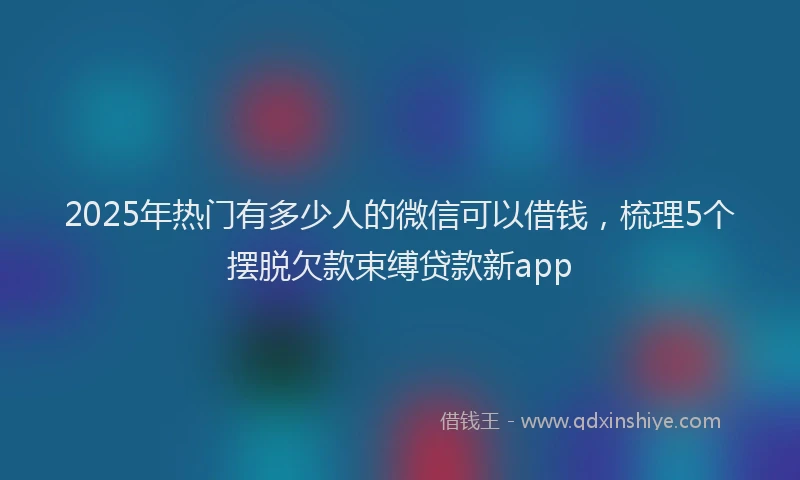 2025年热门有多少人的微信可以借钱，梳理5个摆脱欠款束缚贷款新app