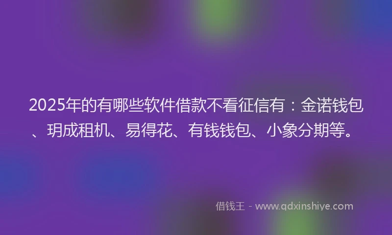 2025年的有哪些软件借款不看征信有:金诺钱包、玥成租机、易得花、有钱钱包、小象分期等。