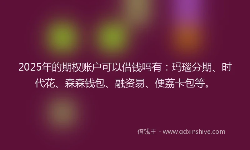 2025年的期权账户可以借钱吗有：玛瑙分期、时代花、森森钱包、融资易、便荔卡包等。