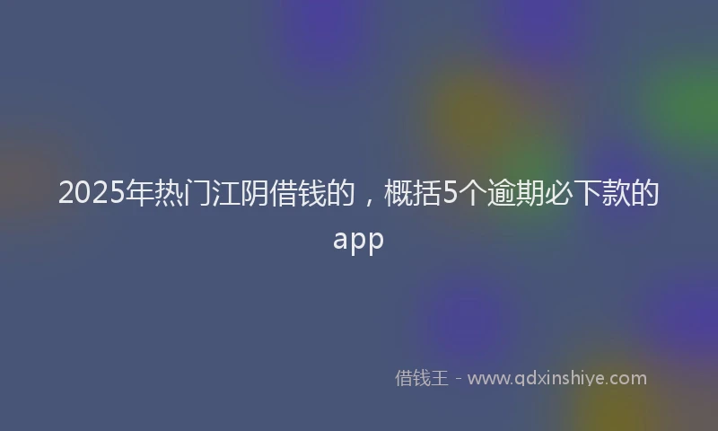 2025年热门江阴借钱的,概括5个逾期必下款的app