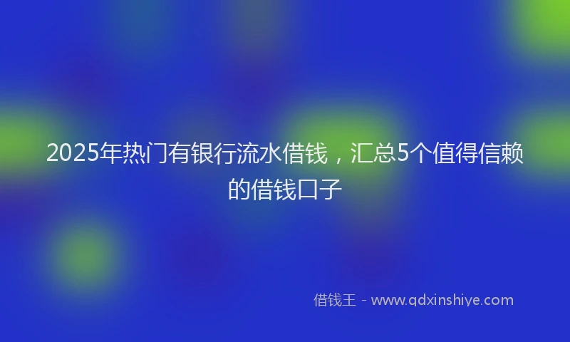2025年热门有银行流水借钱，汇总5个值得信赖的借钱口子