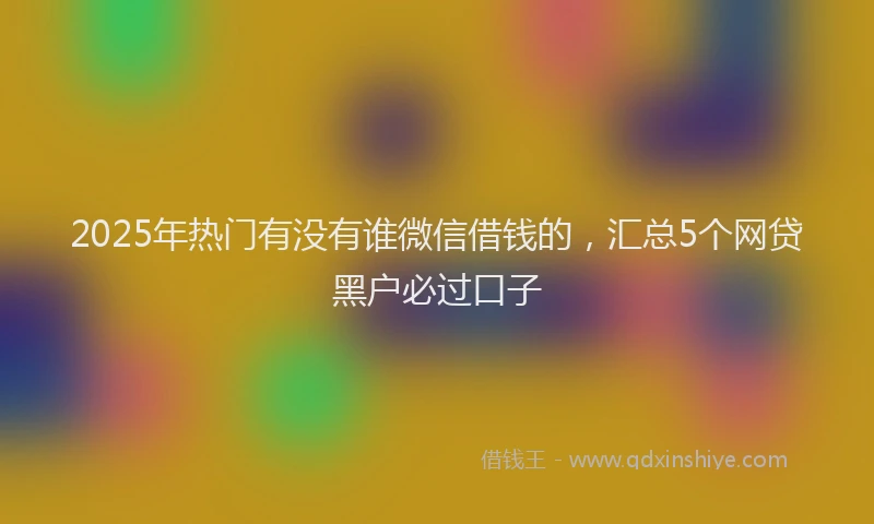 2025年热门有没有谁微信借钱的，汇总5个网贷黑户必过口子