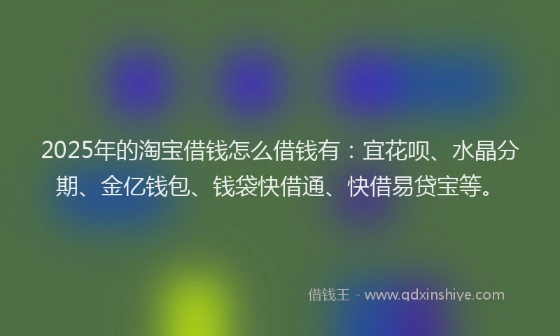 2025年的淘宝借钱怎么借钱有：宜花呗、水晶分期、金亿钱包、钱袋快借通、快借易贷宝等。