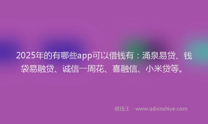 2025年的有哪些app可以借钱有:涌泉易贷、钱袋易融贷、诚信一周花、喜融信、小米贷等。