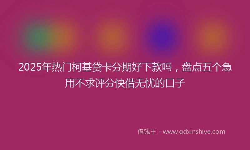 2025年热门柯基贷卡分期好下款吗，盘点五个急用不求评分快借无忧的口子