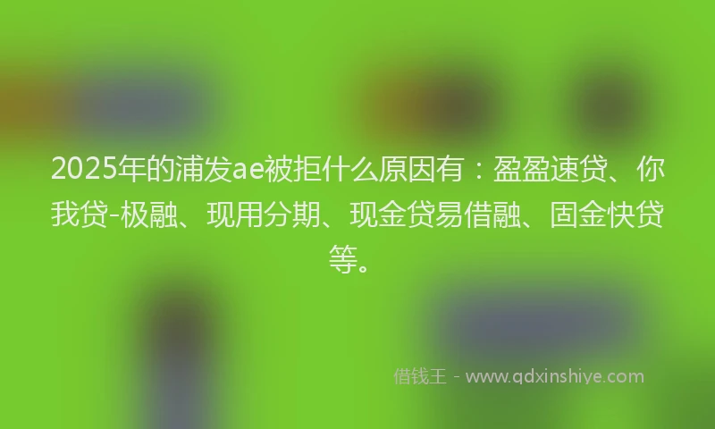 2025年的浦发ae被拒什么原因有：盈盈速贷、你我贷-极融、现用分期、现金贷易借融、固金快贷等。