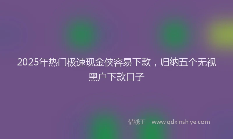 2025年热门极速现金侠容易下款，归纳五个无视黑户下款口子