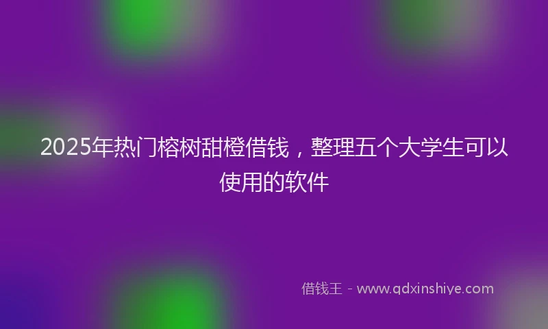 2025年热门榕树甜橙借钱，整理五个大学生可以使用的软件
