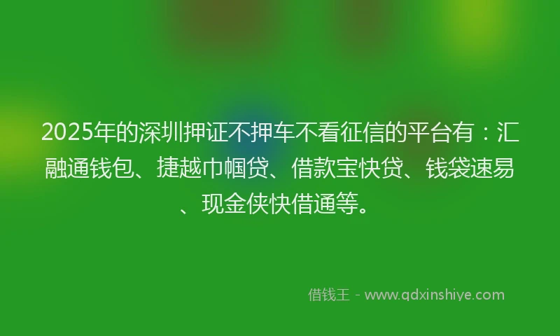2025年的深圳押证不押车不看征信的平台有:汇融通钱包、捷越巾帼贷、借款宝快贷、钱袋速易、现金侠快借通等。