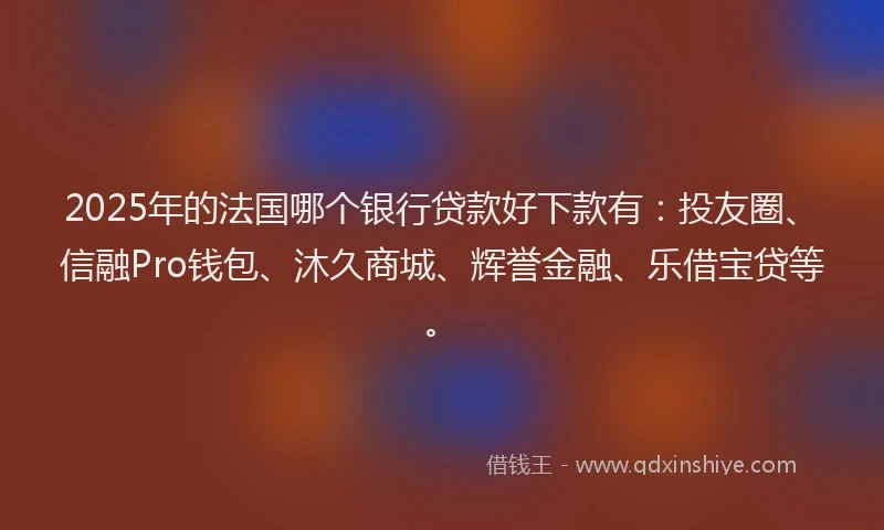 2025年的法国哪个银行贷款好下款有:投友圈、信融Pro钱包、沐久商城、辉誉金融、乐借宝贷等。