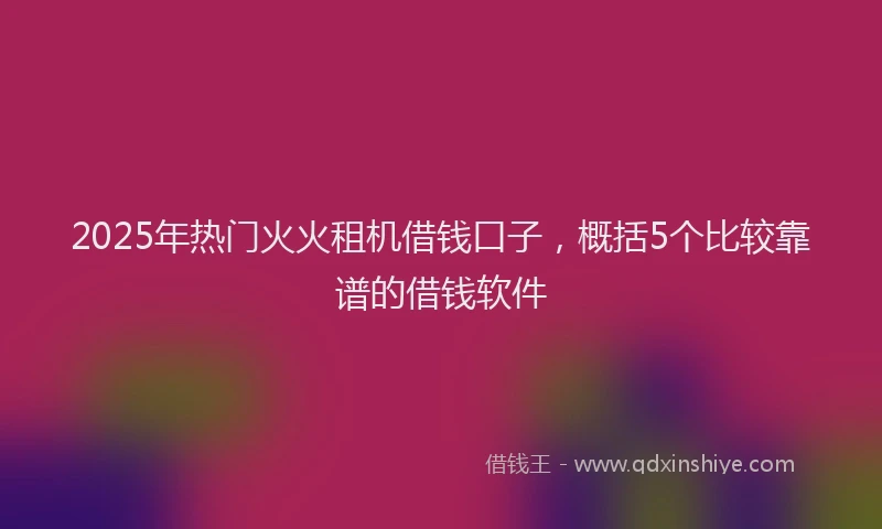 2025年热门火火租机借钱口子,概括5个比较靠谱的借钱软件