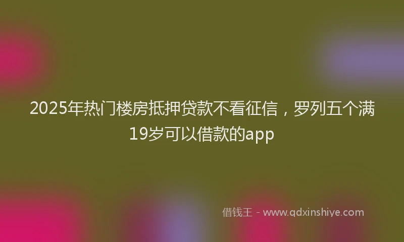 2025年热门楼房抵押贷款不看征信，罗列五个满19岁可以借款的app