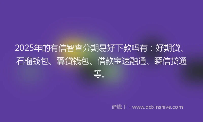 2025年的有信智查分期易好下款吗有：好期贷、石榴钱包、翼贷钱包、借款宝速融通、瞬信贷通等。