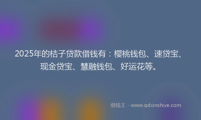 2025年的桔子贷款借钱有：樱桃钱包、速贷宝、现金贷宝、慧融钱包、好运花等。