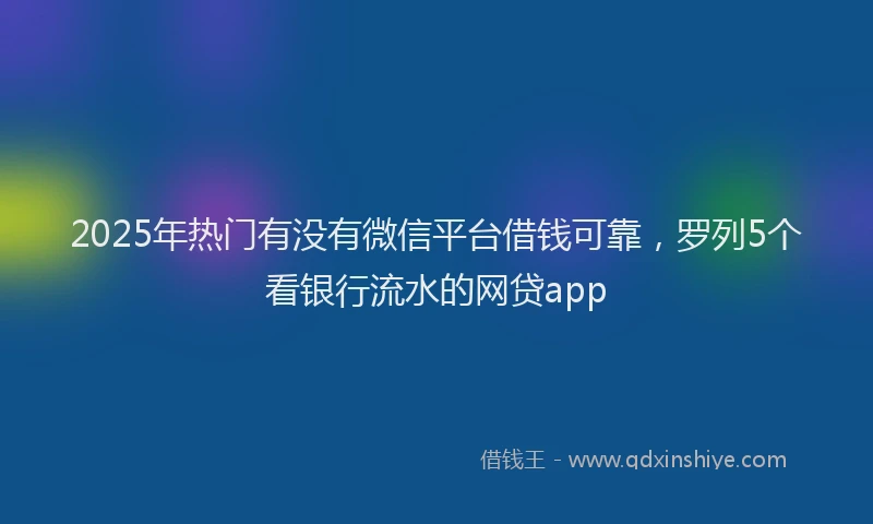 2025年热门有没有微信平台借钱可靠，罗列5个看银行流水的网贷app