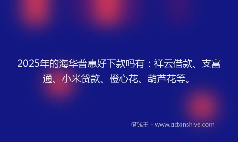 2025年的海华普惠好下款吗有:祥云借款、支富通、小米贷款、橙心花、葫芦花等。