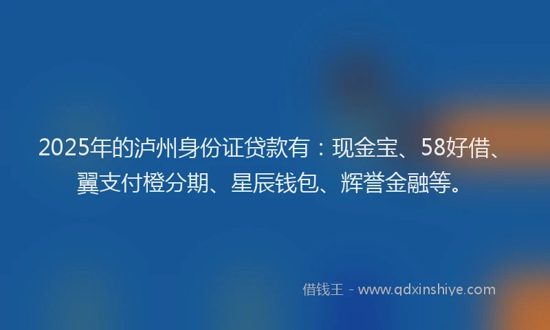 2025年的泸州身份证贷款有：现金宝、58好借、翼支付橙分期、星辰钱包、辉誉金融等。