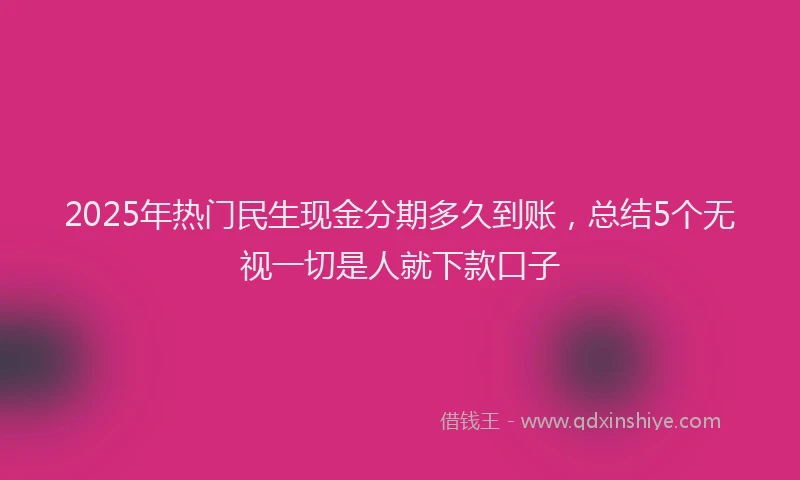 2025年热门民生现金分期多久到账，总结5个无视一切是人就下款口子