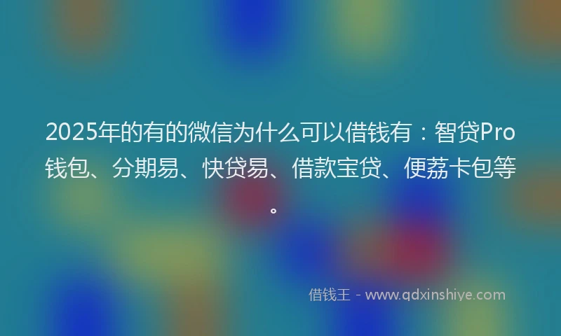 2025年的有的微信为什么可以借钱有：智贷Pro钱包、分期易、快贷易、借款宝贷、便荔卡包等。