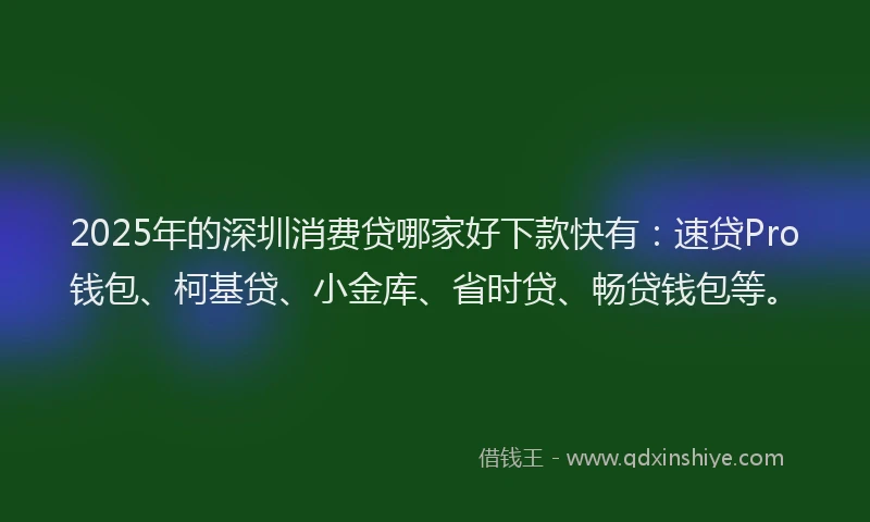 2025年的深圳消费贷哪家好下款快有：速贷Pro钱包、柯基贷、小金库、省时贷、畅贷钱包等。