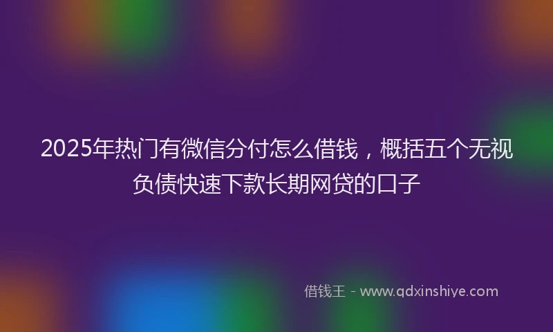 2025年热门有微信分付怎么借钱，概括五个无视负债快速下款长期网贷的口子