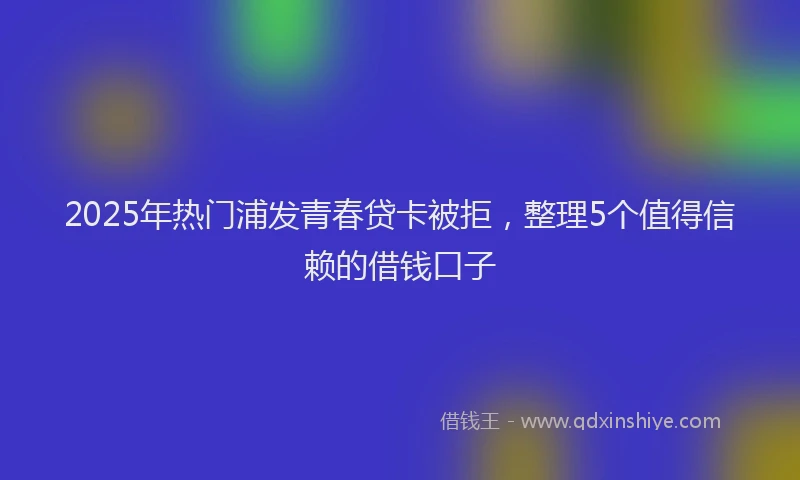 2025年热门浦发青春贷卡被拒,整理5个值得信赖的借钱口子