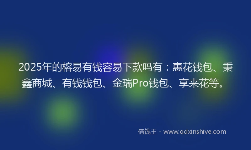 2025年的榕易有钱容易下款吗有：惠花钱包、秉鑫商城、有钱钱包、金瑞Pro钱包、享来花等。