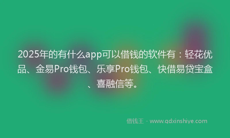 2025年的有什么app可以借钱的软件有：轻花优品、金易Pro钱包、乐享Pro钱包、快借易贷宝盒、喜融信等。