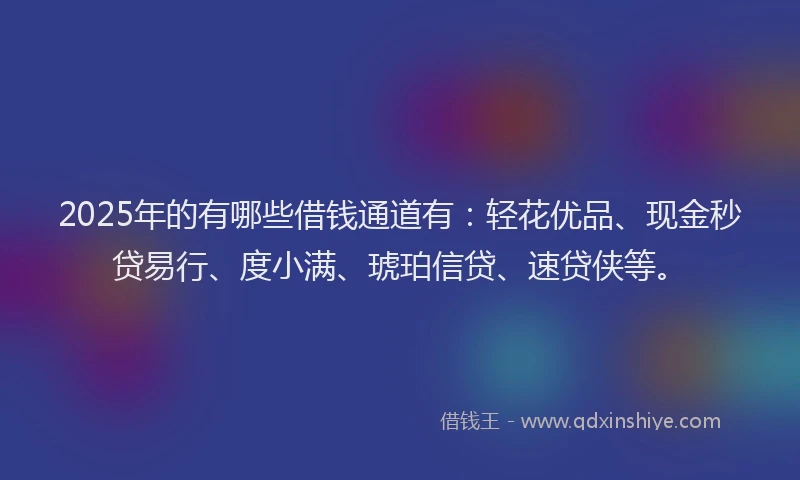 2025年的有哪些借钱通道有:轻花优品、现金秒贷易行、度小满、琥珀信贷、速贷侠等。