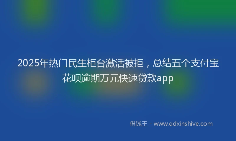 2025年热门民生柜台激活被拒，总结五个支付宝花呗逾期万元快速贷款app