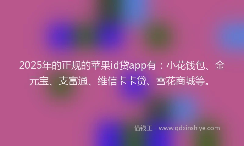 2025年的正规的苹果id贷app有：小花钱包、金元宝、支富通、维信卡卡贷、雪花商城等。