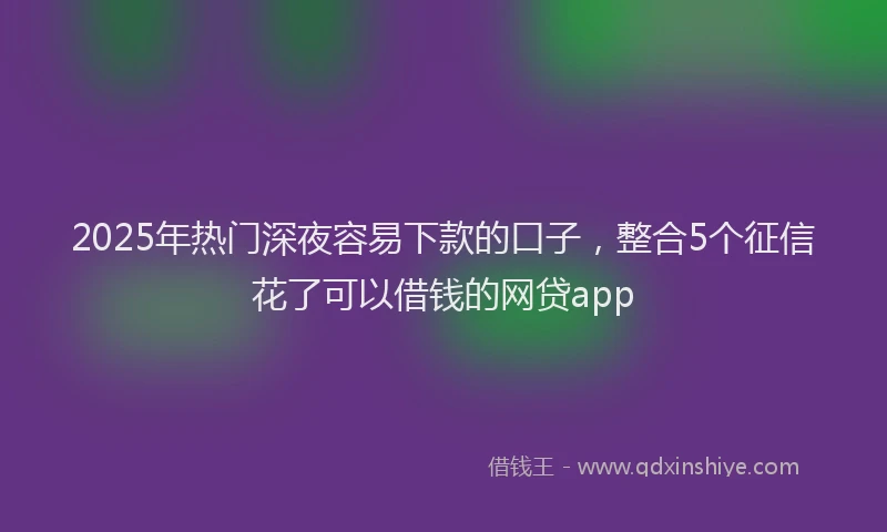 2025年热门深夜容易下款的口子，整合5个征信花了可以借钱的网贷app