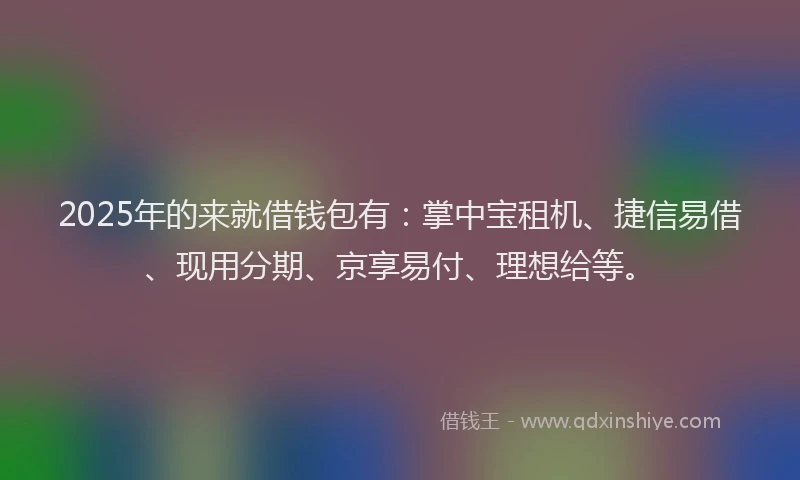 2025年的来就借钱包有:掌中宝租机、捷信易借、现用分期、京享易付、理想给等。