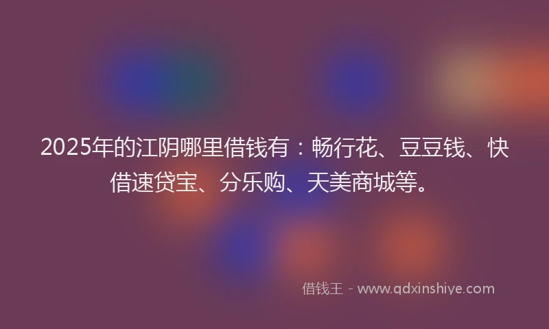 2025年的江阴哪里借钱有:畅行花、豆豆钱、快借速贷宝、分乐购、天美商城等。