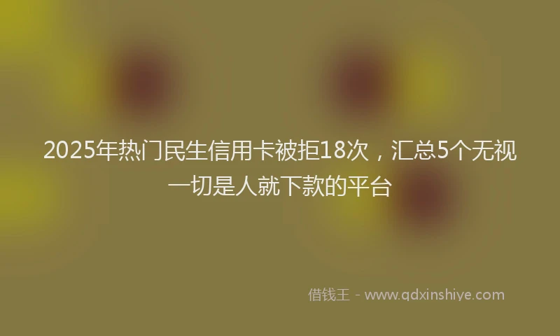 2025年热门民生信用卡被拒18次，汇总5个无视一切是人就下款的平台